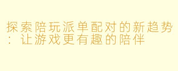 探索陪玩派单配对的新趋势：让游戏更有趣的陪伴
