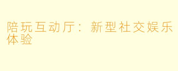 陪玩互动厅：新型社交娱乐体验