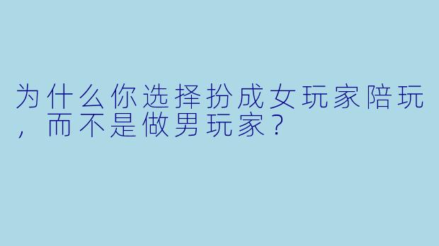 为什么你选择扮成女玩家陪玩，而不是做男玩家？