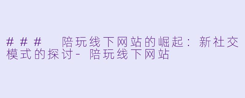 ### 陪玩线下网站的崛起：新社交模式的探讨-陪玩线下网站