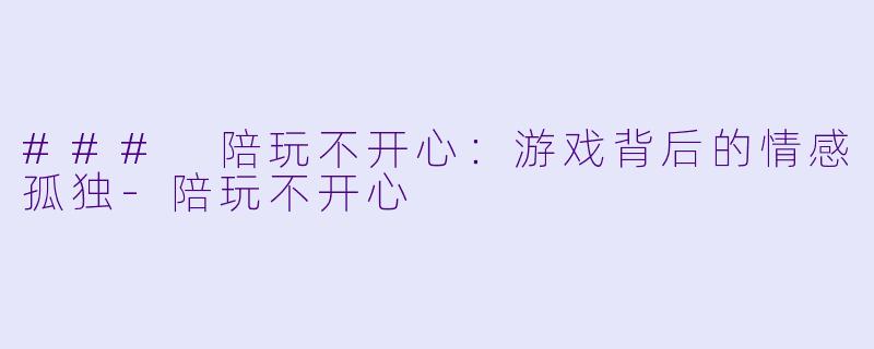 ### 陪玩不开心：游戏背后的情感孤独-陪玩不开心