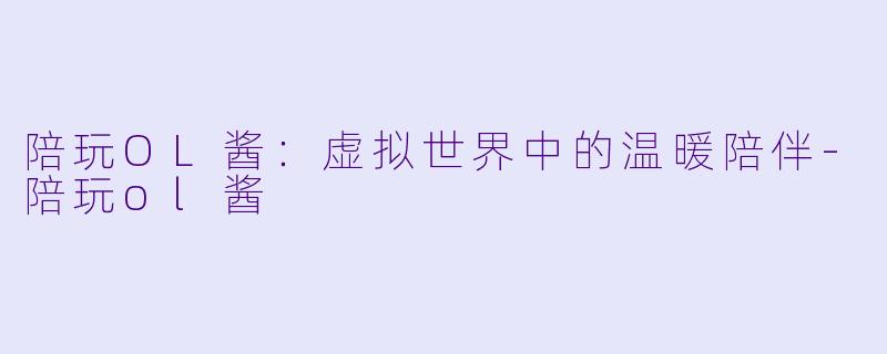 陪玩OL酱:虚拟世界中的温暖陪伴