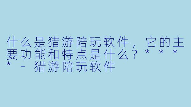 什么是猎游陪玩软件,它的主要功能和特点是什么?****