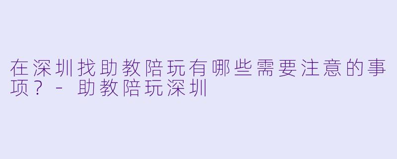 在深圳找助教陪玩有哪些需要注意的事项？-助教陪玩深圳