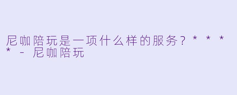 尼咖陪玩是一项什么样的服务？****-尼咖陪玩
