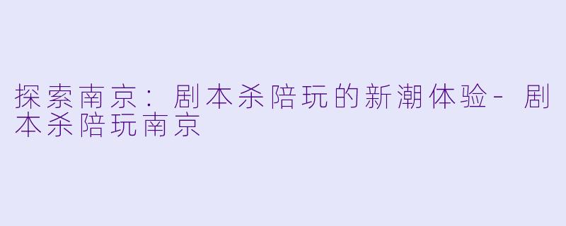 探索南京:剧本杀陪玩的新潮体验