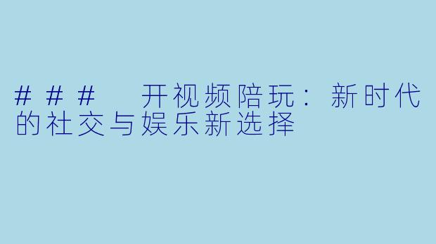### 开视频陪玩:新时代的社交与娱乐新选择