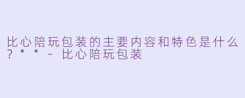 比心陪玩包装的主要内容和特色是什么?**