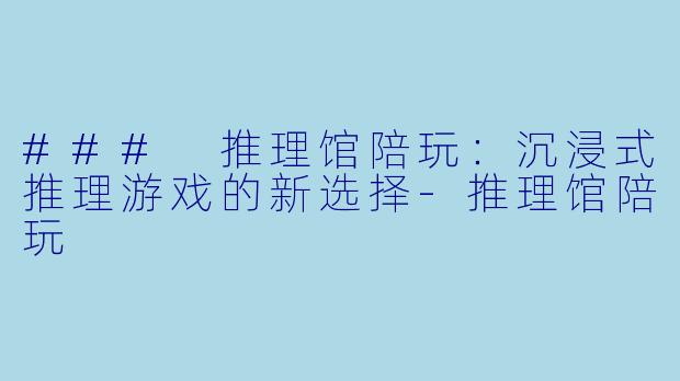 ### 推理馆陪玩：沉浸式推理游戏的新选择-推理馆陪玩