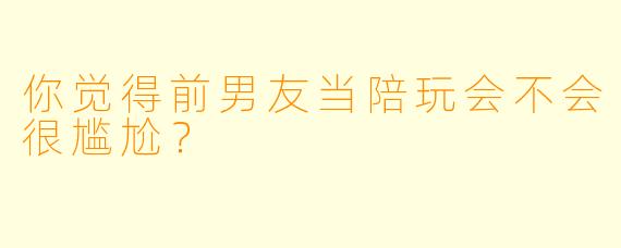 你觉得前男友当陪玩会不会很尴尬？