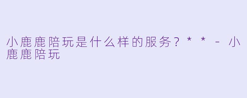 小鹿鹿陪玩是什么样的服务？**-小鹿鹿陪玩