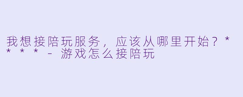 我想接陪玩服务，应该从哪里开始？****-游戏怎么接陪玩