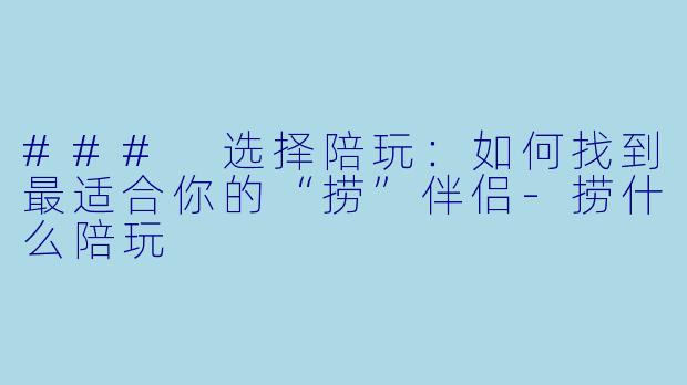 ### 选择陪玩：如何找到最适合你的“捞”伴侣-捞什么陪玩