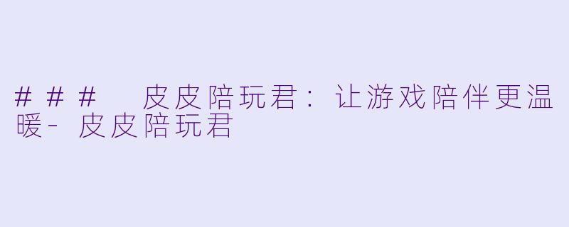 ### 皮皮陪玩君：让游戏陪伴更温暖-皮皮陪玩君