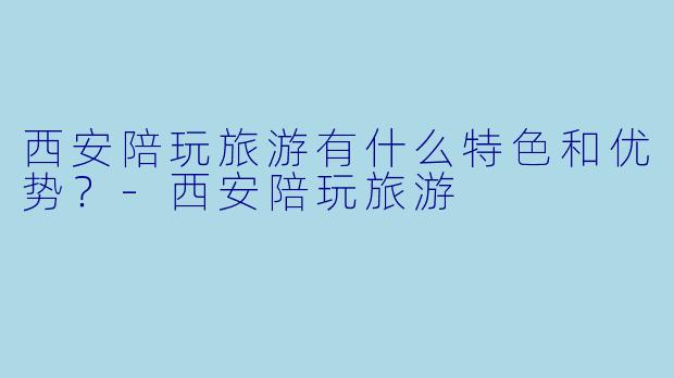 西安陪玩旅游有什么特色和优势?