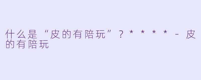 什么是“皮的有陪玩”?****