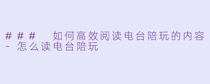 ### 如何高效阅读电台陪玩的内容-怎么读电台陪玩
