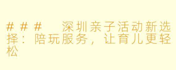 ### 深圳亲子活动新选择：陪玩服务，让育儿更轻松