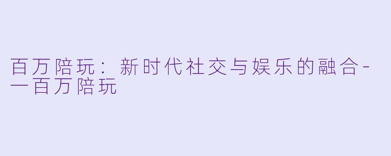 百万陪玩：新时代社交与娱乐的融合-一百万陪玩