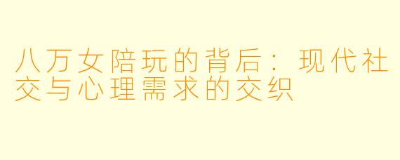 八万女陪玩的背后:现代社交与心理需求的交织