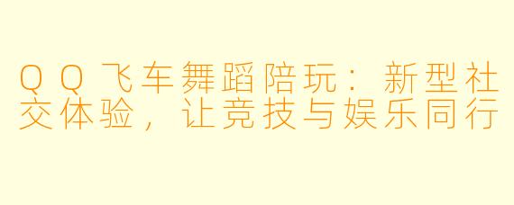 QQ飞车舞蹈陪玩：新型社交体验，让竞技与娱乐同行