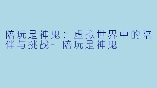 陪玩是神鬼:虚拟世界中的陪伴与挑战