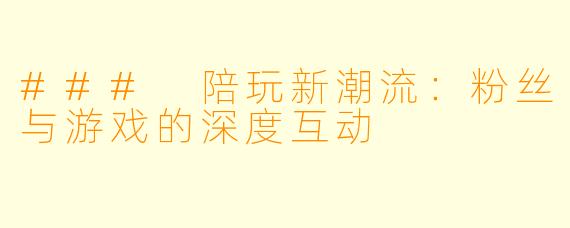 ### 陪玩新潮流：粉丝与游戏的深度互动