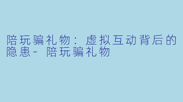 陪玩骗礼物：虚拟互动背后的隐患-陪玩骗礼物