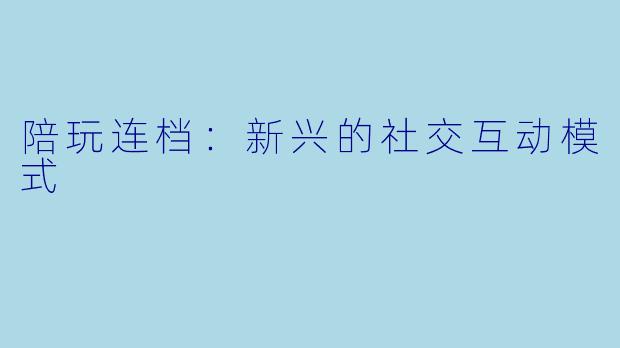 陪玩连档:新兴的社交互动模式