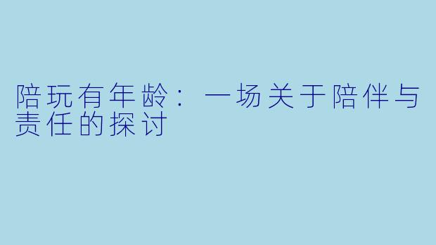 陪玩有年龄：一场关于陪伴与责任的探讨