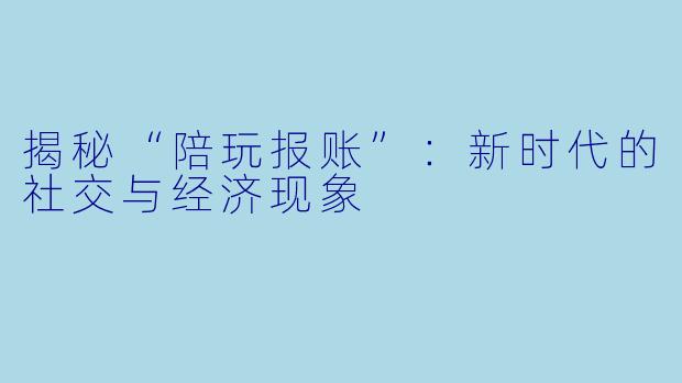 揭秘“陪玩报账”：新时代的社交与经济现象