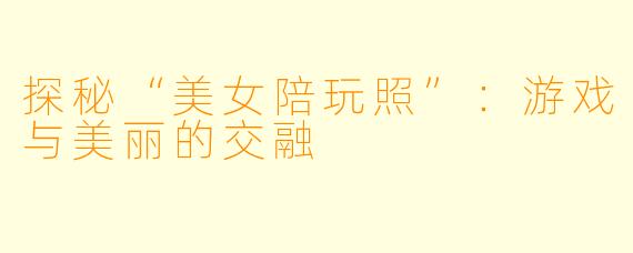 探秘“美女陪玩照”：游戏与美丽的交融