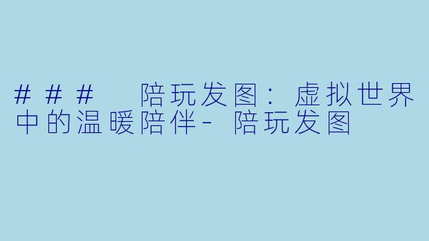 ### 陪玩发图：虚拟世界中的温暖陪伴