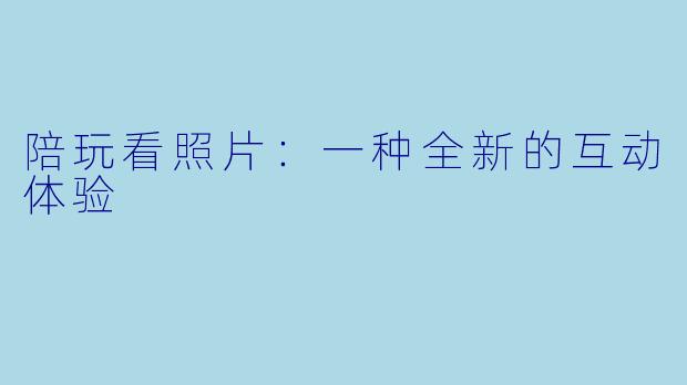 陪玩看照片：一种全新的互动体验