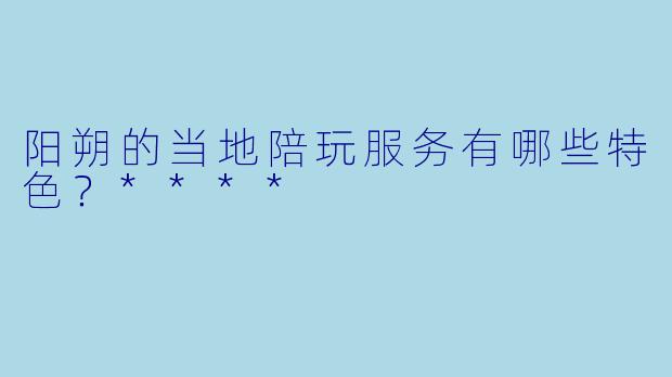 阳朔的当地陪玩服务有哪些特色?****