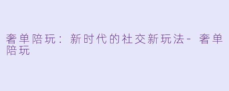 奢单陪玩：新时代的社交新玩法-奢单陪玩