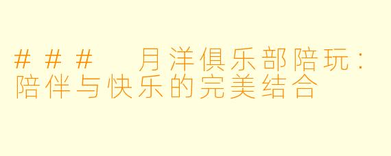 ### 月洋俱乐部陪玩：陪伴与快乐的完美结合