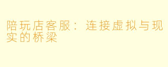 陪玩店客服:连接虚拟与现实的桥梁