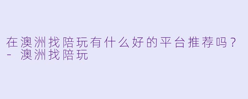 在澳洲找陪玩有什么好的平台推荐吗？-澳洲找陪玩