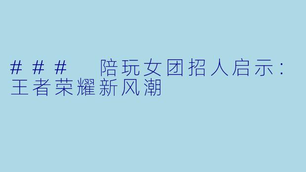 ### 陪玩女团招人启示：王者荣耀新风潮