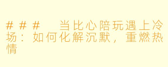 ### 当比心陪玩遇上冷场：如何化解沉默，重燃热情
