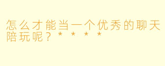 怎么才能当一个优秀的聊天陪玩呢?****