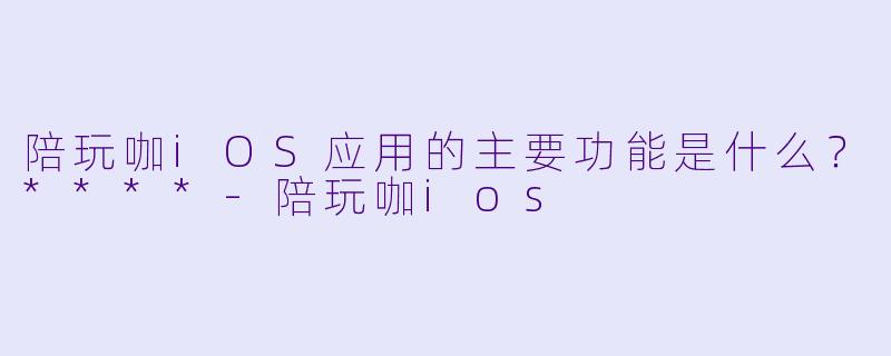 陪玩咖iOS应用的主要功能是什么?****