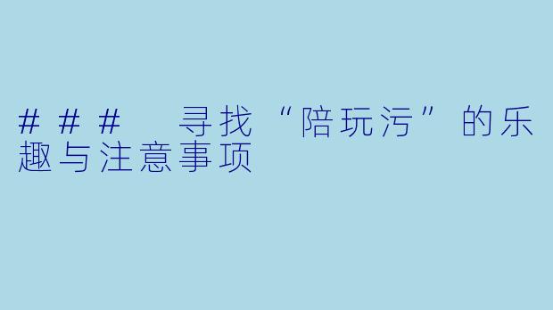 ### 寻找“陪玩污”的乐趣与注意事项