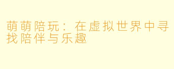萌萌陪玩：在虚拟世界中寻找陪伴与乐趣