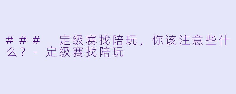 ### 定级赛找陪玩，你该注意些什么？-定级赛找陪玩