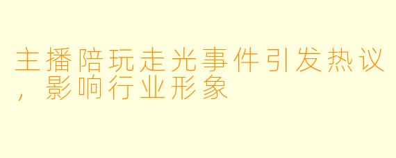 主播陪玩走光事件引发热议，影响行业形象