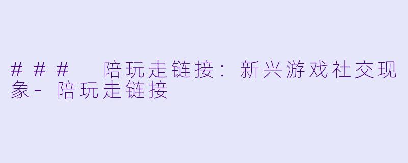 ### 陪玩走链接：新兴游戏社交现象-陪玩走链接