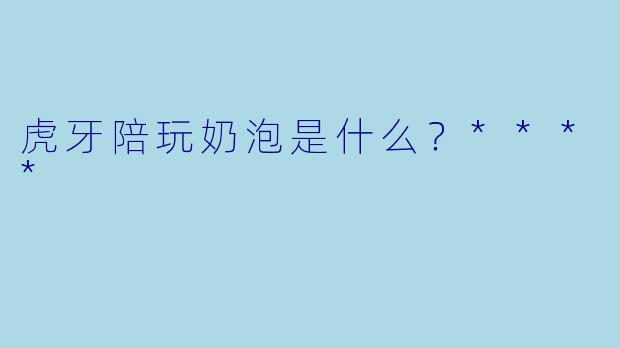 虎牙陪玩奶泡是什么?****