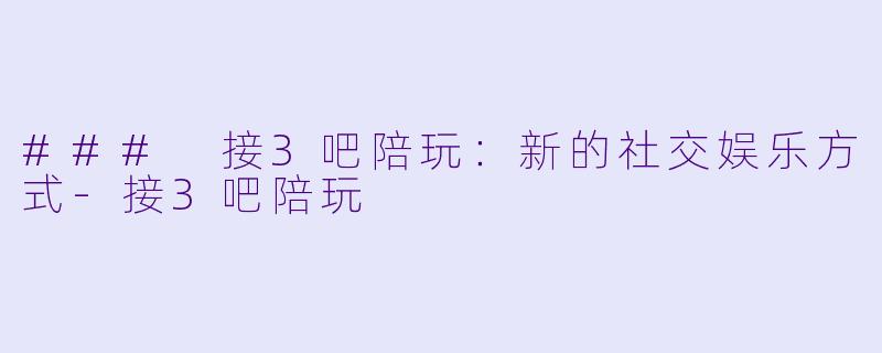 ### 接3吧陪玩:新的社交娱乐方式